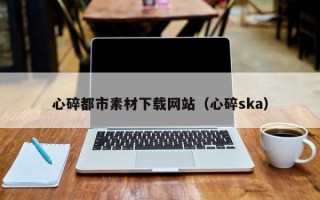 阿拉善盟心碎都市素材下载网站（心碎ska）
